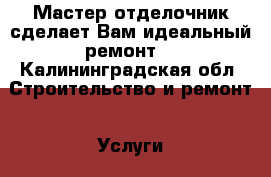 Мастер-отделочник сделает Вам идеальный ремонт! - Калининградская обл. Строительство и ремонт » Услуги   